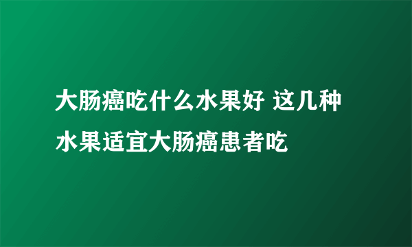 大肠癌吃什么水果好 这几种水果适宜大肠癌患者吃