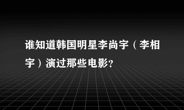 谁知道韩国明星李尚宇（李相宇）演过那些电影？