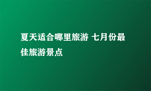 夏天适合哪里旅游 七月份最佳旅游景点