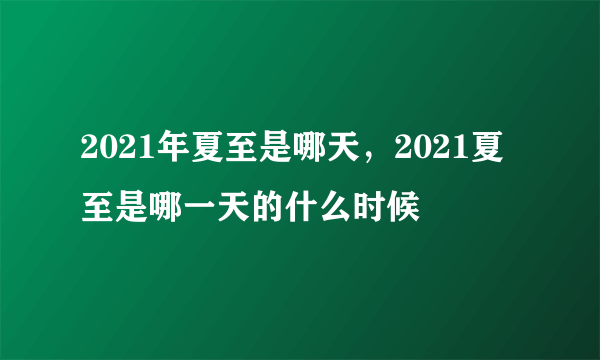 2021年夏至是哪天，2021夏至是哪一天的什么时候