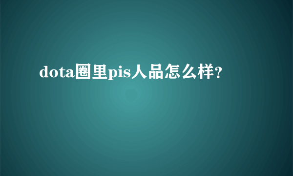 dota圈里pis人品怎么样？