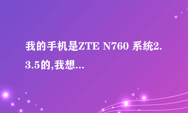 我的手机是ZTE N760 系统2.3.5的,我想ROOT了.怎样做呢`?用什么软件,哪位大师指点下,感激不尽啊!!!