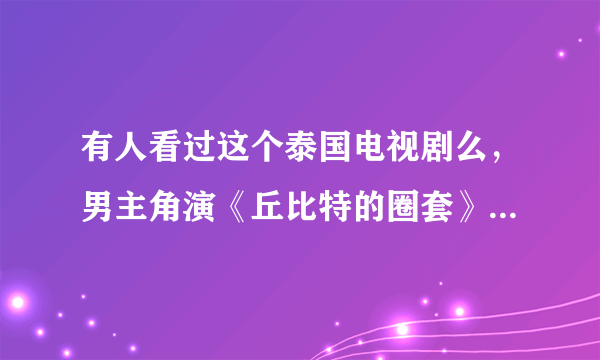 有人看过这个泰国电视剧么，男主角演《丘比特的圈套》男主的，好像叫什么佩德，女主很漂亮，叫南宁还是什