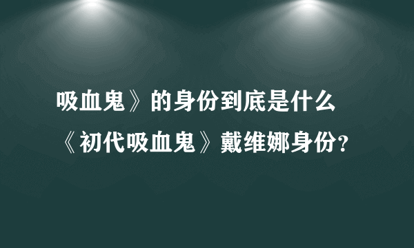 吸血鬼》的身份到底是什么 《初代吸血鬼》戴维娜身份？