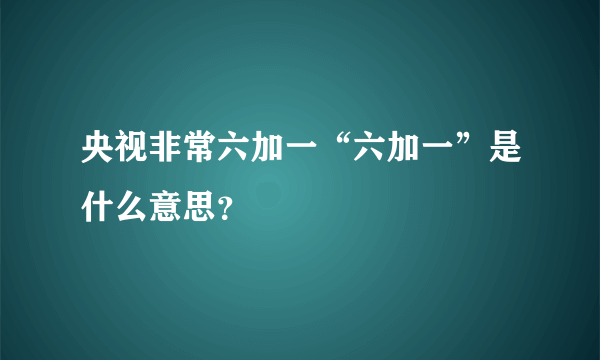 央视非常六加一“六加一”是什么意思？