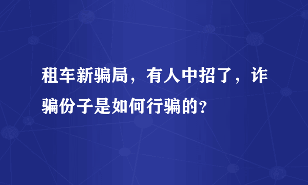 租车新骗局，有人中招了，诈骗份子是如何行骗的？