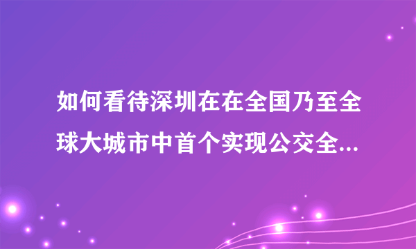 如何看待深圳在在全国乃至全球大城市中首个实现公交全面纯电动化，？