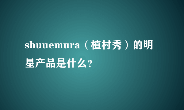 shuuemura（植村秀）的明星产品是什么？