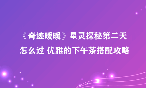 《奇迹暖暖》星灵探秘第二天怎么过 优雅的下午茶搭配攻略