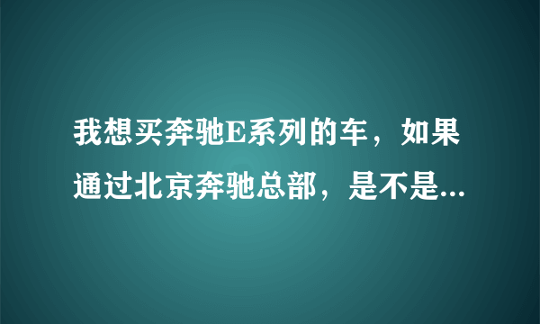 我想买奔驰E系列的车，如果通过北京奔驰总部，是不是可以优惠点。如何通过北京总部购买奔驰的优惠车？