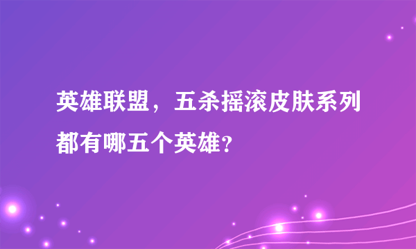 英雄联盟，五杀摇滚皮肤系列都有哪五个英雄？