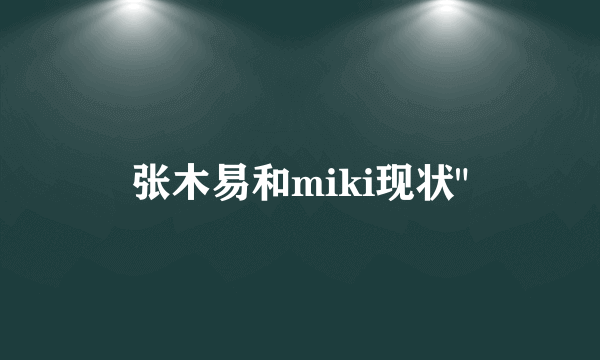 张木易和miki现状