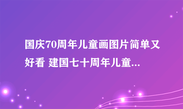 国庆70周年儿童画图片简单又好看 建国七十周年儿童画图片大全