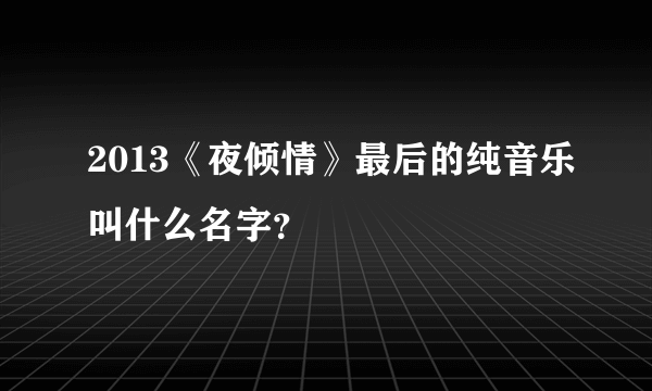 2013《夜倾情》最后的纯音乐叫什么名字？