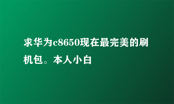 求华为c8650现在最完美的刷机包。本人小白