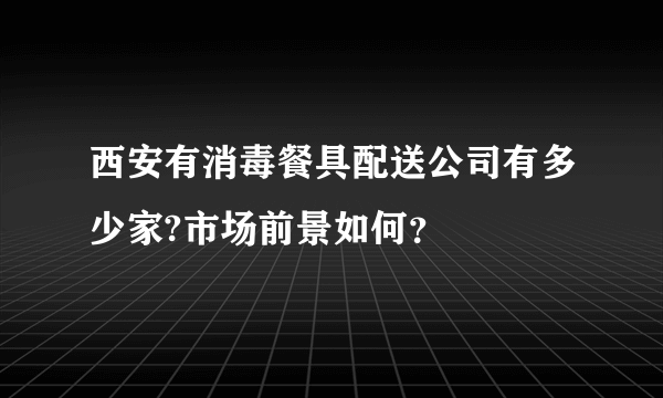 西安有消毒餐具配送公司有多少家?市场前景如何？