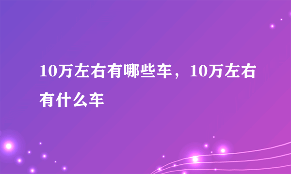 10万左右有哪些车，10万左右有什么车