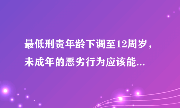 最低刑责年龄下调至12周岁，未成年的恶劣行为应该能得到有效制裁吧？