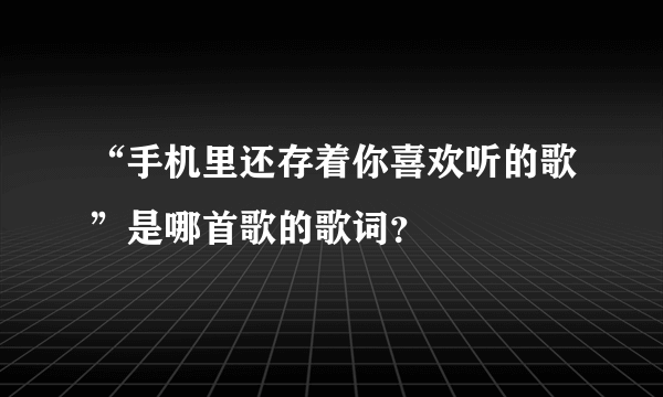 “手机里还存着你喜欢听的歌”是哪首歌的歌词？