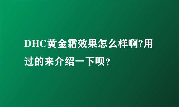 DHC黄金霜效果怎么样啊?用过的来介绍一下呗？