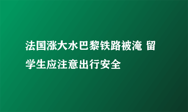 法国涨大水巴黎铁路被淹 留学生应注意出行安全