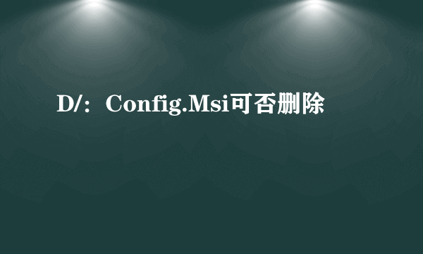 D/：Config.Msi可否删除