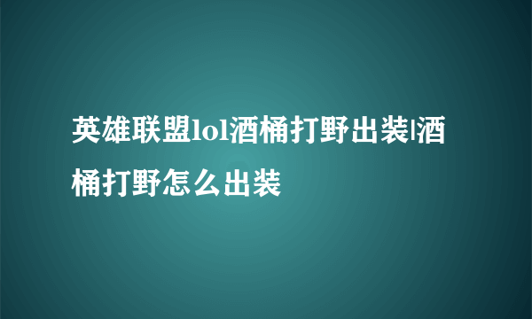 英雄联盟lol酒桶打野出装|酒桶打野怎么出装