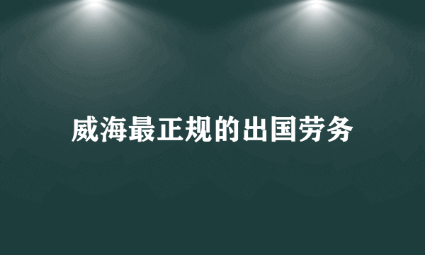 威海最正规的出国劳务