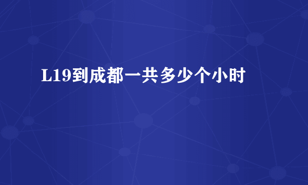 L19到成都一共多少个小时