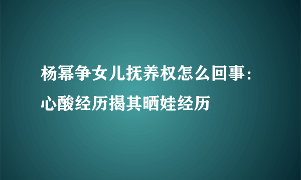 杨幂争女儿抚养权怎么回事：心酸经历揭其晒娃经历