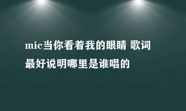 mic当你看着我的眼睛 歌词 最好说明哪里是谁唱的