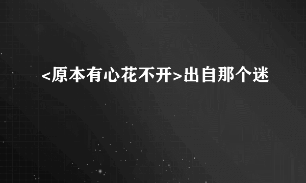 <原本有心花不开>出自那个迷