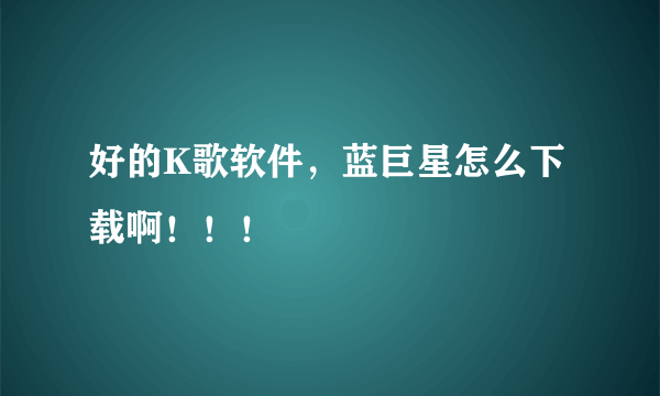 好的K歌软件，蓝巨星怎么下载啊！！！