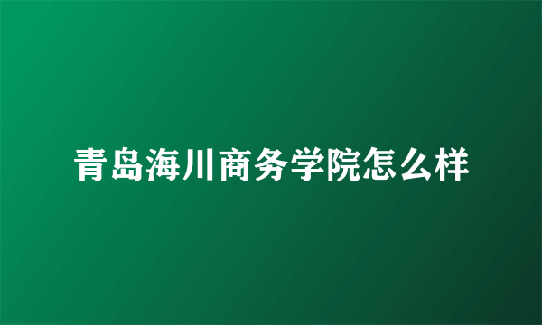 青岛海川商务学院怎么样