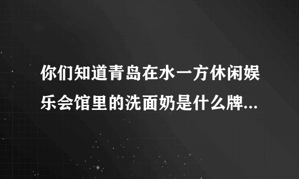 你们知道青岛在水一方休闲娱乐会馆里的洗面奶是什么牌子的吗？