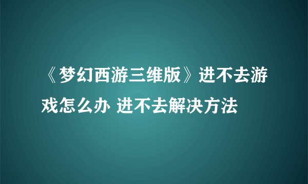 《梦幻西游三维版》进不去游戏怎么办 进不去解决方法