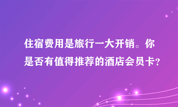 住宿费用是旅行一大开销。你是否有值得推荐的酒店会员卡？