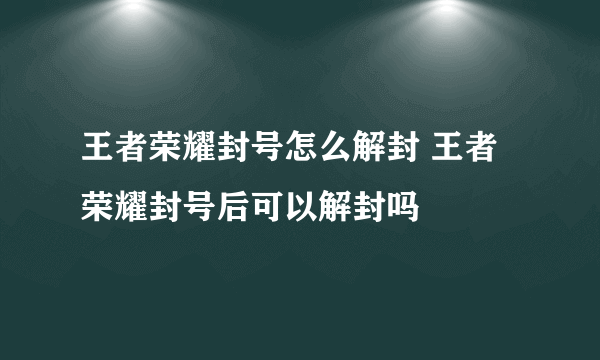 王者荣耀封号怎么解封 王者荣耀封号后可以解封吗