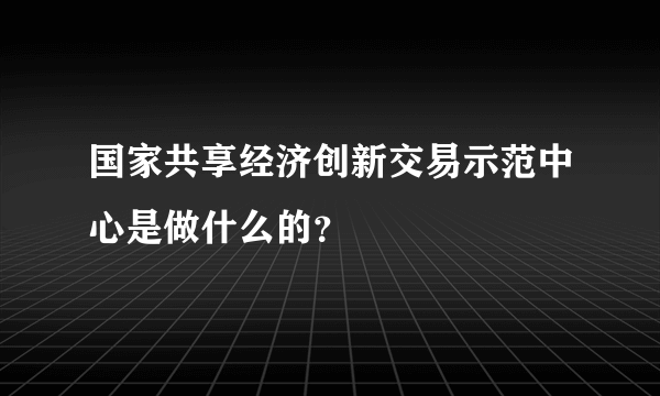 国家共享经济创新交易示范中心是做什么的？