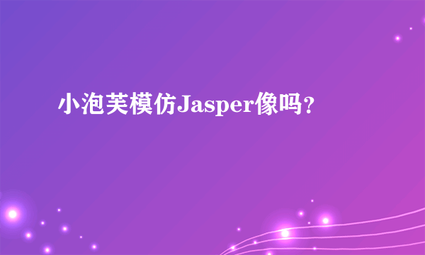 小泡芙模仿Jasper像吗？