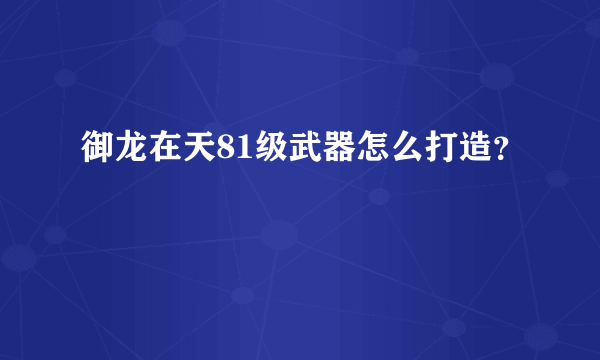 御龙在天81级武器怎么打造？