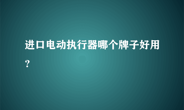 进口电动执行器哪个牌子好用？