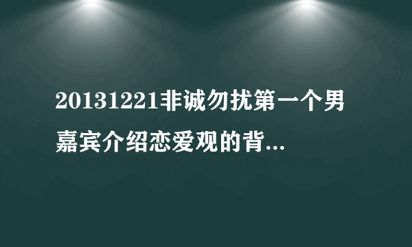 20131221非诚勿扰第一个男嘉宾介绍恋爱观的背景音乐是什么（第二段的那个？