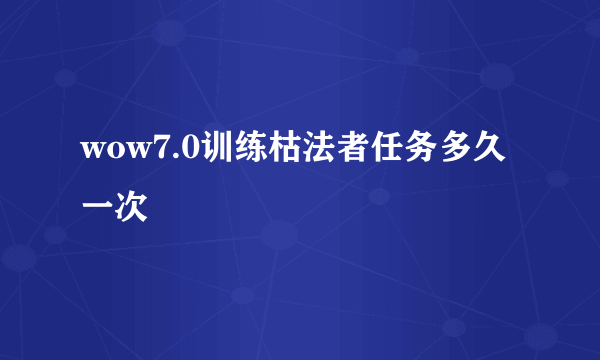 wow7.0训练枯法者任务多久一次