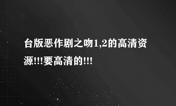 台版恶作剧之吻1,2的高清资源!!!要高清的!!!