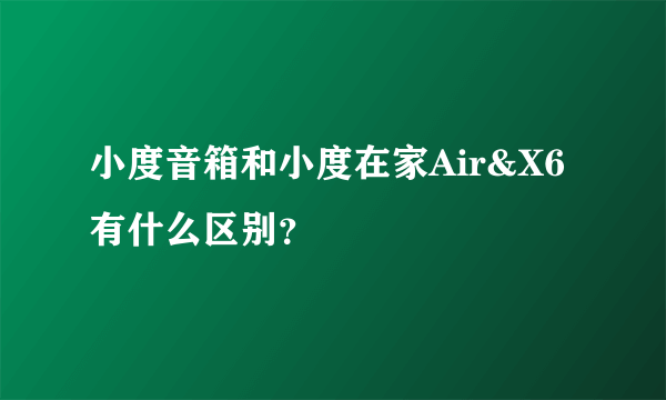 小度音箱和小度在家Air&X6有什么区别？