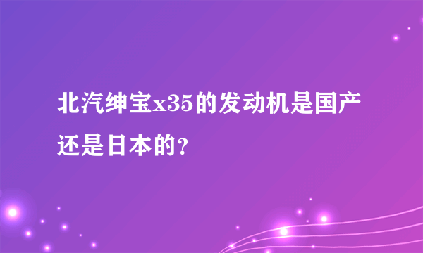 北汽绅宝x35的发动机是国产还是日本的？