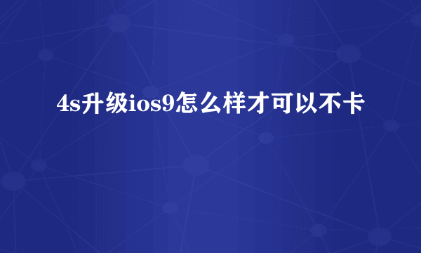 4s升级ios9怎么样才可以不卡