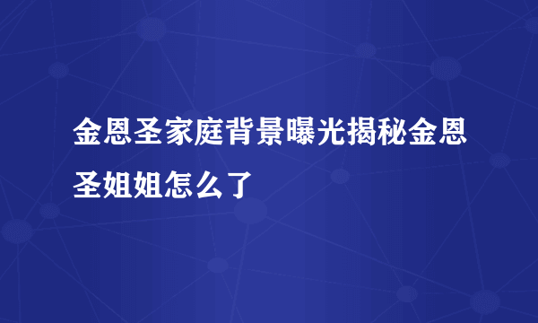 金恩圣家庭背景曝光揭秘金恩圣姐姐怎么了