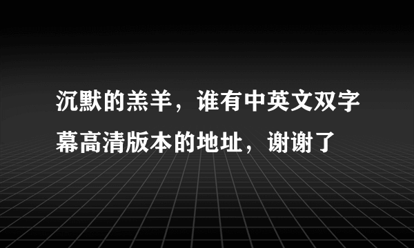 沉默的羔羊，谁有中英文双字幕高清版本的地址，谢谢了